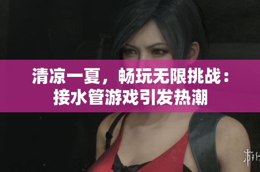 清凉一夏，畅玩无限挑战：接水管游戏引发热潮
