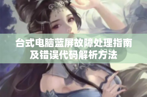台式电脑蓝屏故障处理指南及错误代码解析方法