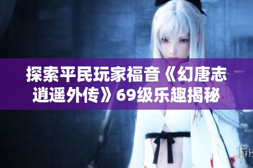 探索平民玩家福音《幻唐志逍遥外传》69级乐趣揭秘