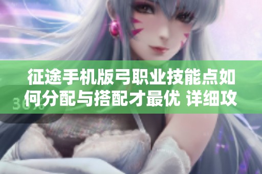 征途手机版弓职业技能点如何分配与搭配才最优 详细攻略分享