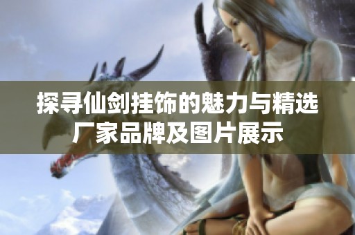 探寻仙剑挂饰的魅力与精选厂家品牌及图片展示