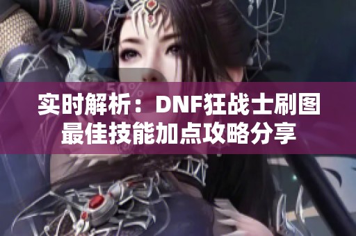 实时解析：DNF狂战士刷图最佳技能加点攻略分享