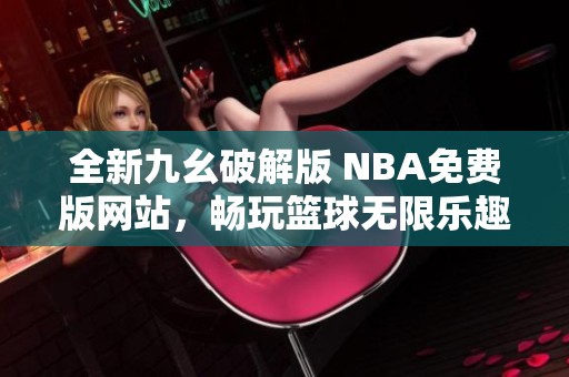 全新九幺破解版 NBA免费版网站，畅玩篮球无限乐趣