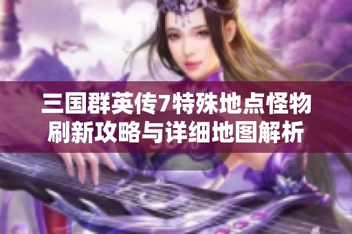 三国群英传7特殊地点怪物刷新攻略与详细地图解析