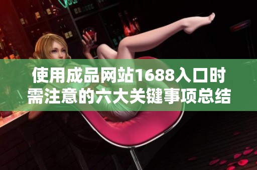 使用成品网站1688入口时需注意的六大关键事项总结