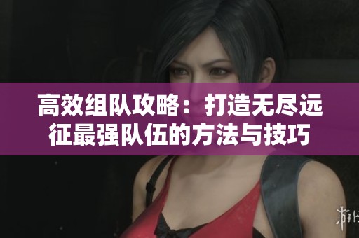 高效组队攻略：打造无尽远征最强队伍的方法与技巧