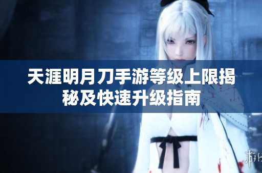 天涯明月刀手游等级上限揭秘及快速升级指南