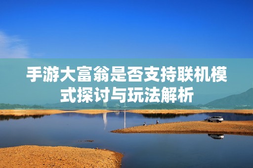 手游大富翁是否支持联机模式探讨与玩法解析
