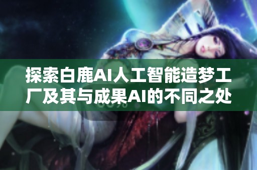 探索白鹿AI人工智能造梦工厂及其与成果AI的不同之处