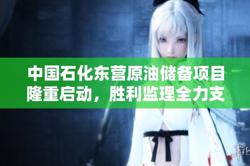中国石化东营原油储备项目隆重启动，胜利监理全力支持共创辉煌