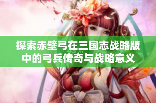 探索赤壁弓在三国志战略版中的弓兵传奇与战略意义