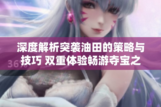 深度解析突袭油田的策略与技巧 双重体验畅游夺宝之旅