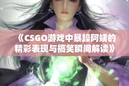 《CSGO游戏中暴躁阿姨的精彩表现与搞笑瞬间解读》