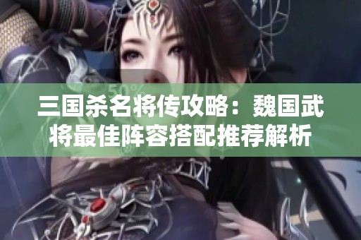 三国杀名将传攻略：魏国武将最佳阵容搭配推荐解析
