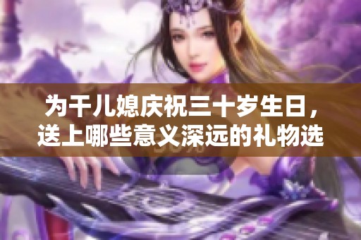 为干儿媳庆祝三十岁生日，送上哪些意义深远的礼物选择