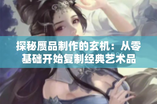 探秘赝品制作的玄机：从零基础开始复制经典艺术品