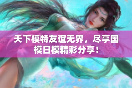 天下模特友谊无界，尽享国模日模精彩分享！