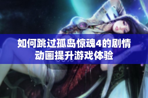 如何跳过孤岛惊魂4的剧情动画提升游戏体验
