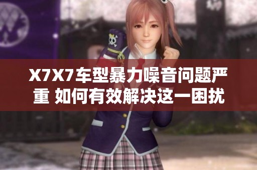 X7X7车型暴力噪音问题严重 如何有效解决这一困扰