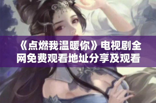 《点燃我温暖你》电视剧全网免费观看地址分享及观看指南