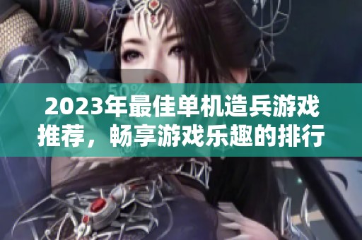 2023年最佳单机造兵游戏推荐，畅享游戏乐趣的排行榜