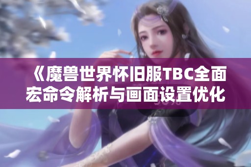 《魔兽世界怀旧服TBC全面宏命令解析与画面设置优化秘籍》