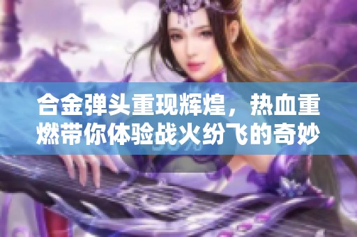 合金弹头重现辉煌，热血重燃带你体验战火纷飞的奇妙旅程