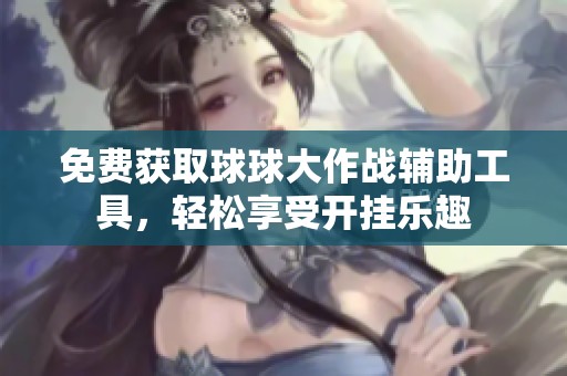 免费获取球球大作战辅助工具，轻松享受开挂乐趣