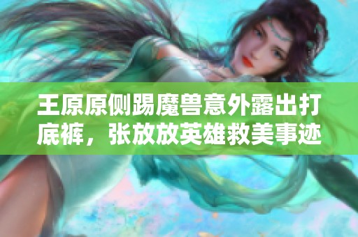 王原原侧踢魔兽意外露出打底裤，张放放英雄救美事迹揭秘