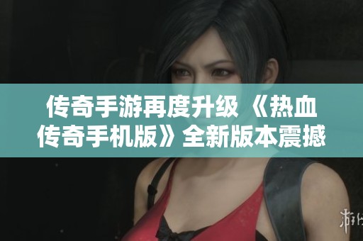 传奇手游再度升级 《热血传奇手机版》全新版本震撼来袭