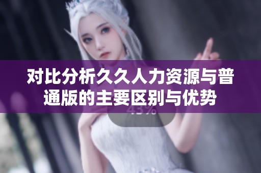 对比分析久久人力资源与普通版的主要区别与优势
