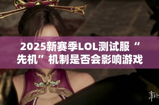 2025新赛季LOL测试服“先机”机制是否会影响游戏公平性