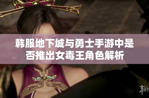 韩服地下城与勇士手游中是否推出女毒王角色解析
