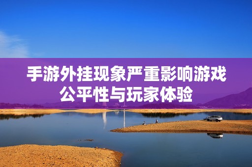 手游外挂现象严重影响游戏公平性与玩家体验