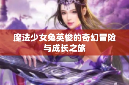 魔法少女兔英俊的奇幻冒险与成长之旅