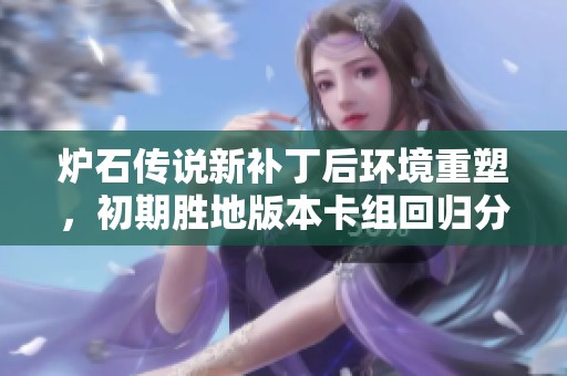 炉石传说新补丁后环境重塑，初期胜地版本卡组回归分析