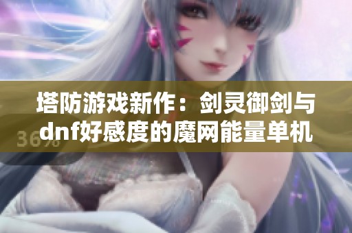 塔防游戏新作：剑灵御剑与dnf好感度的魔网能量单机体验