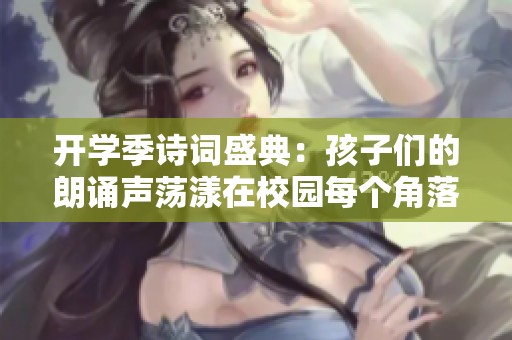 开学季诗词盛典：孩子们的朗诵声荡漾在校园每个角落