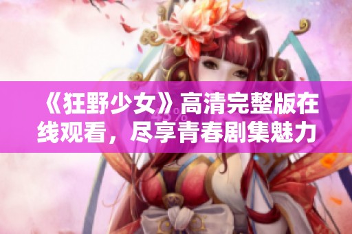《狂野少女》高清完整版在线观看，尽享青春剧集魅力