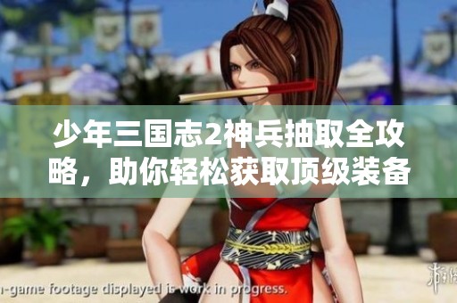 少年三国志2神兵抽取全攻略，助你轻松获取顶级装备