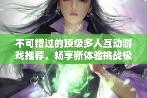 不可错过的顶级多人互动游戏推荐，畅享新体验挑战极限