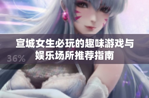 宣城女生必玩的趣味游戏与娱乐场所推荐指南