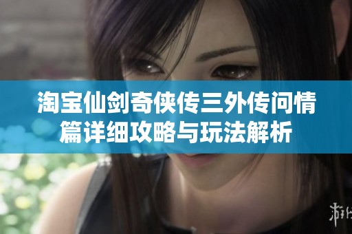淘宝仙剑奇侠传三外传问情篇详细攻略与玩法解析