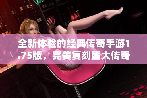 全新体验的经典传奇手游1.75版，完美复刻盛大传奇盛宴