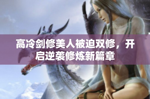 高冷剑修美人被迫双修，开启逆袭修炼新篇章