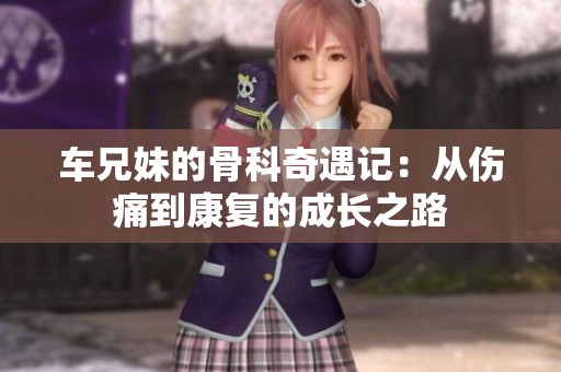 车兄妹的骨科奇遇记：从伤痛到康复的成长之路