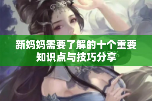 新妈妈需要了解的十个重要知识点与技巧分享