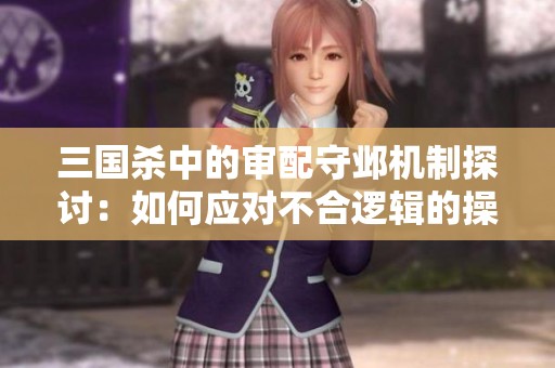 三国杀中的审配守邺机制探讨：如何应对不合逻辑的操作策略