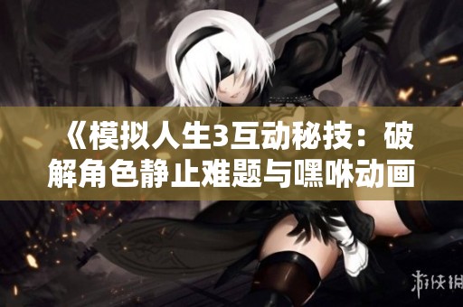 《模拟人生3互动秘技：破解角色静止难题与嘿咻动画技巧》