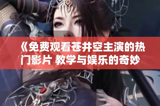 《免费观看苍井空主演的热门影片 教学与娱乐的奇妙结合》